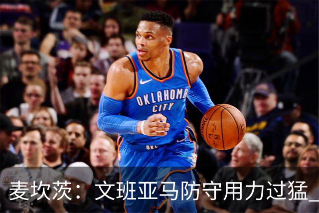 麦坎茨：文班亚马防守用力过猛 唐斯也是状元秀&对位时他占据优势